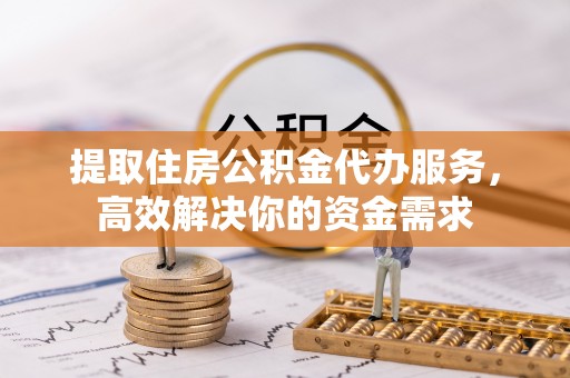 裕民提取住房公积金代办服务，高效解决你的资金需求