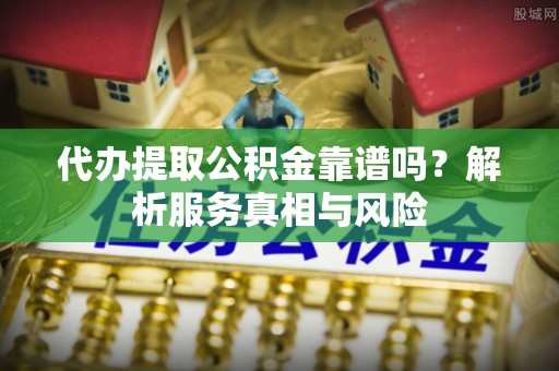 裕民代办提取公积金靠谱吗？解析服务真相与风险