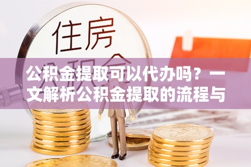 裕民公积金提取可以代办吗？一文解析公积金提取的流程与注意事项