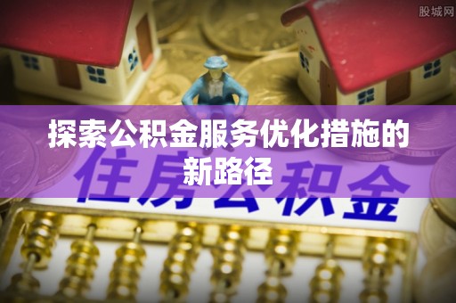 裕民探索公积金服务优化措施的新路径