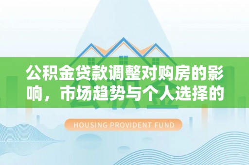 裕民公积金贷款调整对购房的影响，市场趋势与个人选择的深度解析