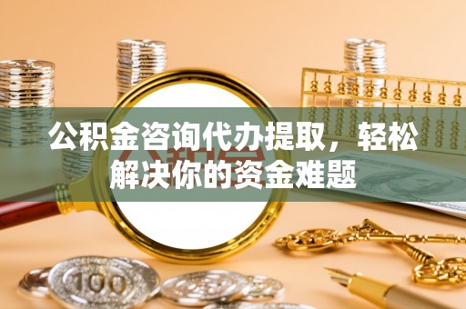 裕民公积金咨询代办提取，轻松解决你的资金难题