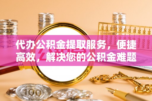 裕民代办公积金提取服务，便捷高效，解决您的公积金难题