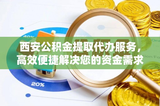 裕民西安公积金提取代办服务，高效便捷解决您的资金需求