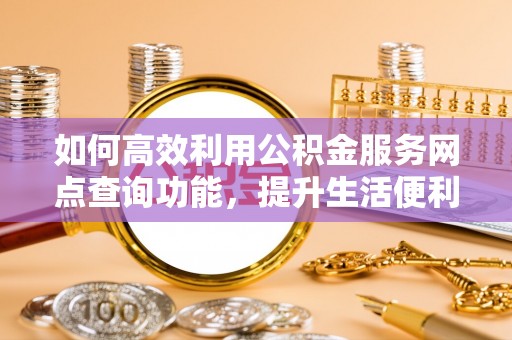 裕民如何高效利用公积金服务网点查询功能，提升生活便利性
