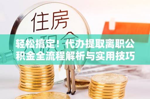 裕民轻松搞定！代办提取离职公积金全流程解析与实用技巧