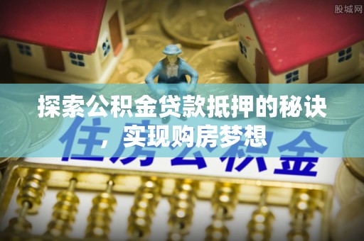 裕民探索公积金贷款抵押的秘诀，实现购房梦想
