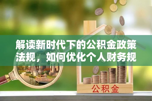裕民解读新时代下的公积金政策法规，如何优化个人财务规划