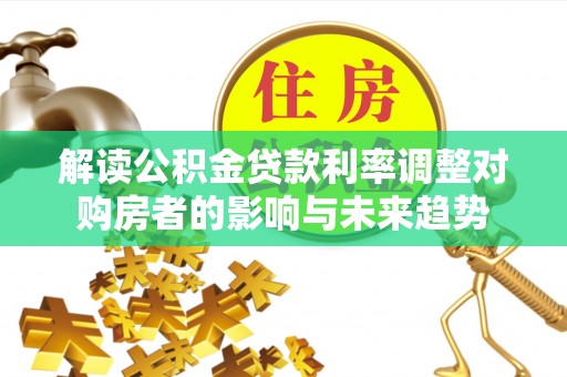 裕民解读公积金贷款利率调整对购房者的影响与未来趋势