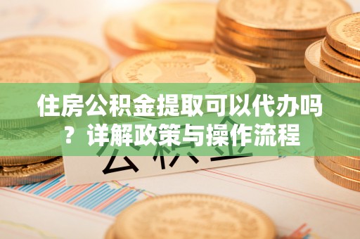裕民住房公积金提取可以代办吗？详解政策与操作流程