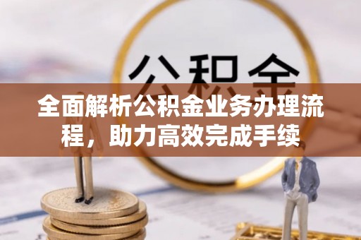 裕民全面解析公积金业务办理流程，助力高效完成手续