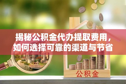 裕民揭秘公积金代办提取费用，如何选择可靠的渠道与节省成本