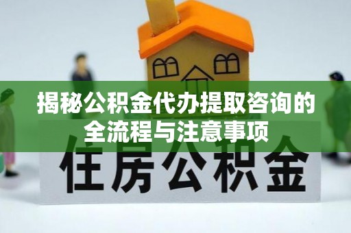 裕民揭秘公积金代办提取咨询的全流程与注意事项