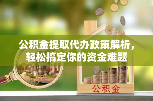 裕民公积金提取代办政策解析，轻松搞定你的资金难题