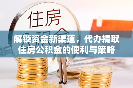 裕民解锁资金新渠道，代办提取住房公积金的便利与策略