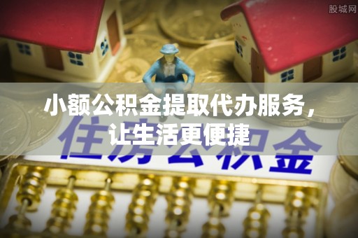 裕民小额公积金提取代办服务，让生活更便捷