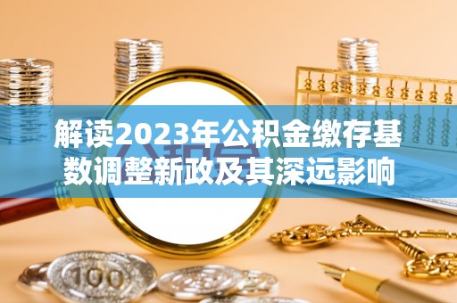 裕民解读2023年公积金缴存基数调整新政及其深远影响