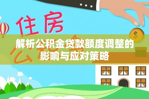 裕民解析公积金贷款额度调整的影响与应对策略