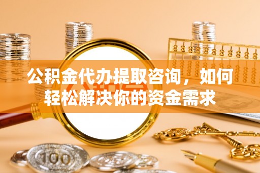 裕民公积金代办提取咨询，如何轻松解决你的资金需求
