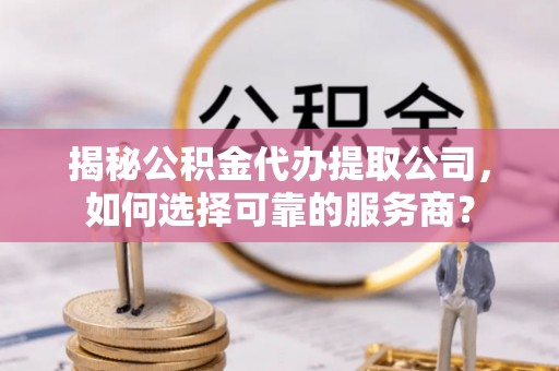 裕民揭秘公积金代办提取公司，如何选择可靠的服务商？