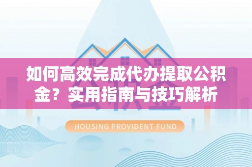 裕民如何高效完成代办提取公积金？实用指南与技巧解析