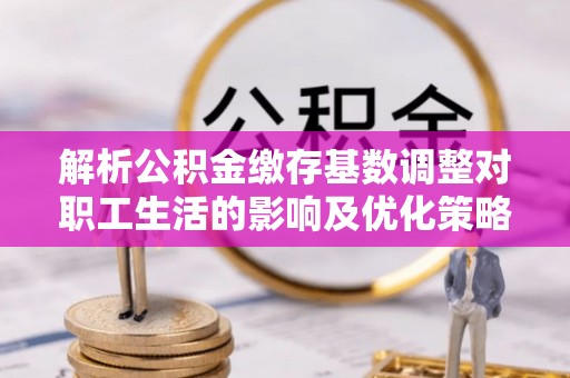 裕民解析公积金缴存基数调整对职工生活的影响及优化策略