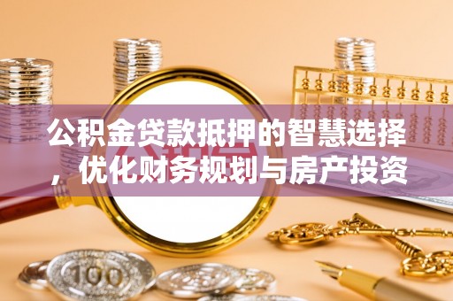 裕民公积金贷款抵押的智慧选择，优化财务规划与房产投资