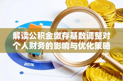 裕民解读公积金缴存基数调整对个人财务的影响与优化策略