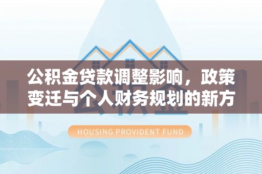 裕民公积金贷款调整影响，政策变迁与个人财务规划的新方向