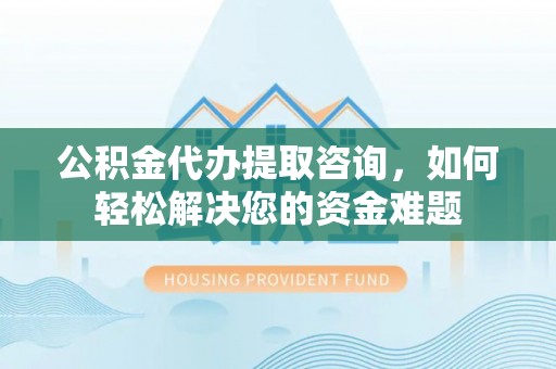 裕民公积金代办提取咨询，如何轻松解决您的资金难题