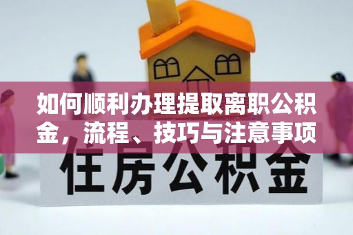 裕民如何顺利办理提取离职公积金，流程、技巧与注意事项全解析