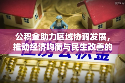 裕民公积金助力区域协调发展，推动经济均衡与民生改善的新引擎