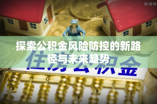 裕民探索公积金风险防控的新路径与未来趋势