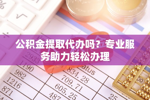 裕民公积金提取代办吗？专业服务助力轻松办理