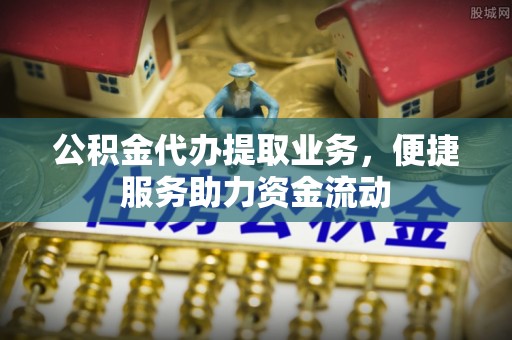 裕民公积金代办提取业务，便捷服务助力资金流动