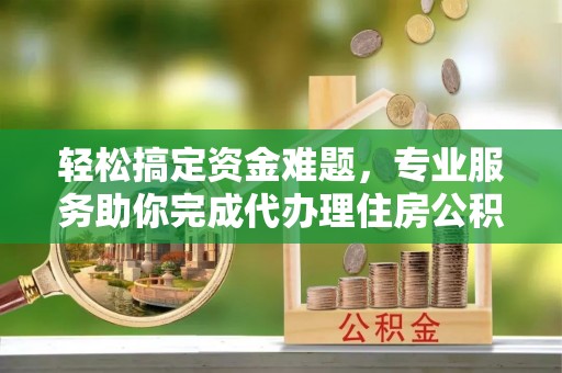 裕民轻松搞定资金难题，专业服务助你完成代办理住房公积金提取