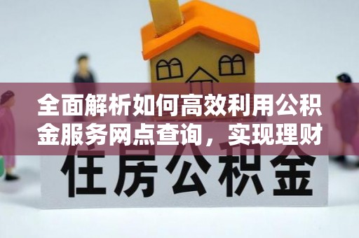 裕民全面解析如何高效利用公积金服务网点查询，实现理财与生活优化