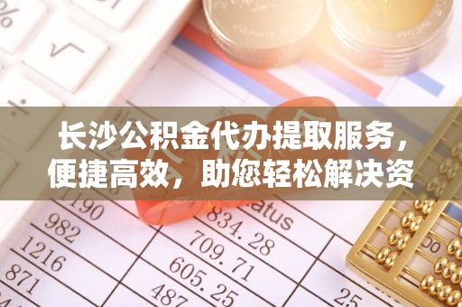 裕民长沙公积金代办提取服务，便捷高效，助您轻松解决资金需求