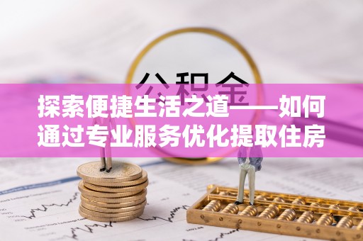 裕民探索便捷生活之道——如何通过专业服务优化提取住房公积金代办体验
