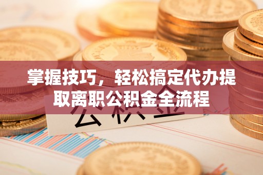 裕民掌握技巧，轻松搞定代办提取离职公积金全流程