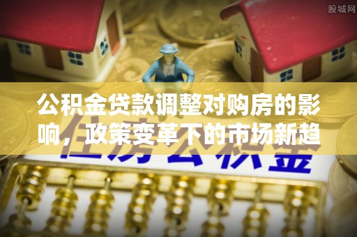 裕民公积金贷款调整对购房的影响，政策变革下的市场新趋势