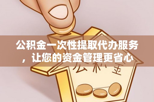 裕民公积金一次性提取代办服务，让您的资金管理更省心