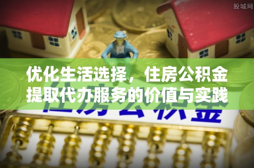 裕民优化生活选择，住房公积金提取代办服务的价值与实践