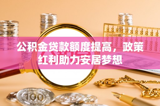 裕民公积金贷款额度提高，政策红利助力安居梦想