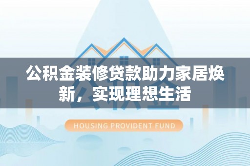 裕民公积金装修贷款助力家居焕新，实现理想生活
