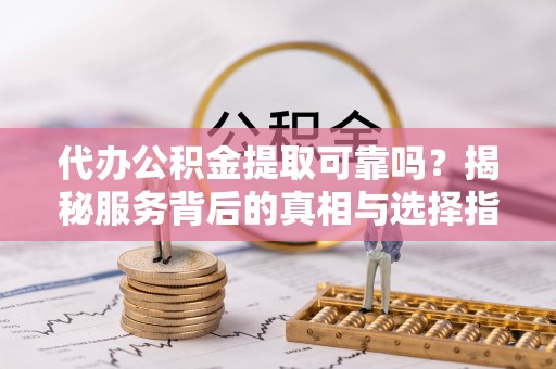 裕民代办公积金提取可靠吗？揭秘服务背后的真相与选择指南