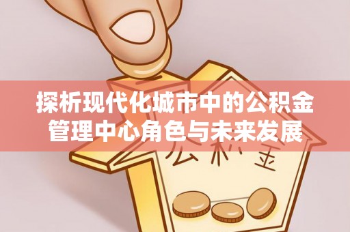裕民探析现代化城市中的公积金管理中心角色与未来发展