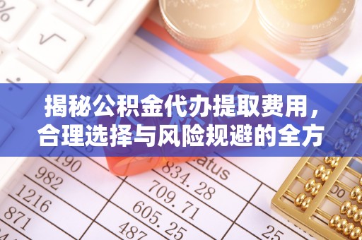 裕民揭秘公积金代办提取费用，合理选择与风险规避的全方位解析