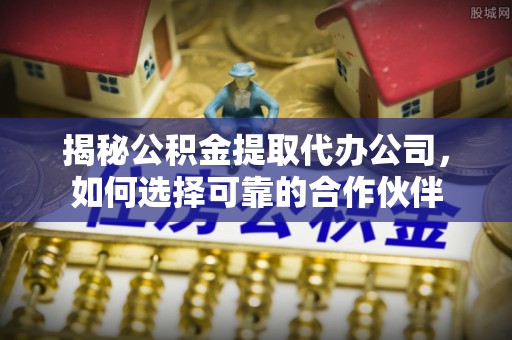 裕民揭秘公积金提取代办公司，如何选择可靠的合作伙伴