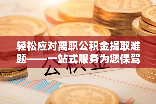 裕民轻松应对离职公积金提取难题——一站式服务为您保驾护航